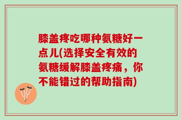 膝盖疼吃哪种氨糖好一点儿(选择安全有效的氨糖缓解膝盖，你不能错过的帮助指南)