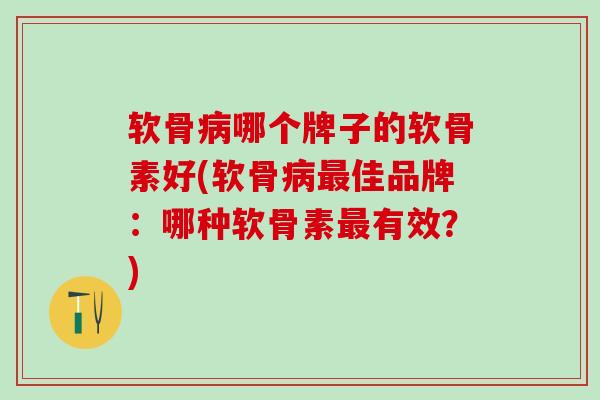 软骨病哪个牌子的软骨素好(软骨病最佳品牌：哪种软骨素最有效？)