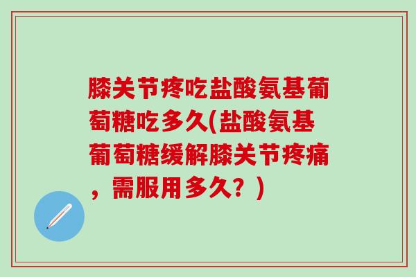 膝关节疼吃盐酸氨基葡萄糖吃多久(盐酸氨基葡萄糖缓解膝关节疼痛，需服用多久？)