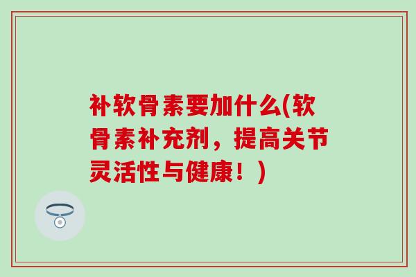 补软骨素要加什么(软骨素补充剂,提高关节灵活性与健康!) 补软骨素要加什么(软骨素补充剂,提高关节灵活性与健康!)