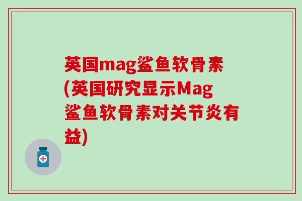 英国mag鲨鱼软骨素(英国研究显示Mag鲨鱼软骨素对关节炎有益)