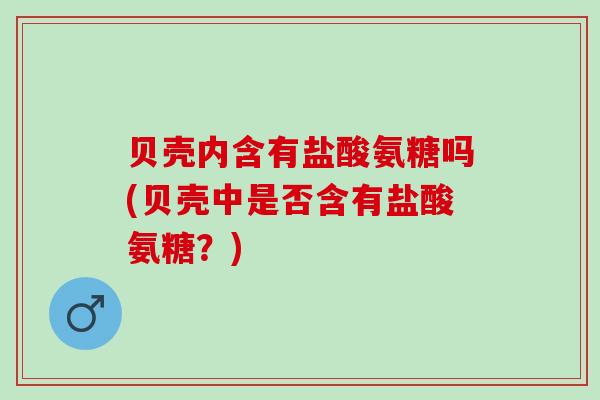贝壳内含有盐酸氨糖吗(贝壳中是否含有盐酸氨糖？)