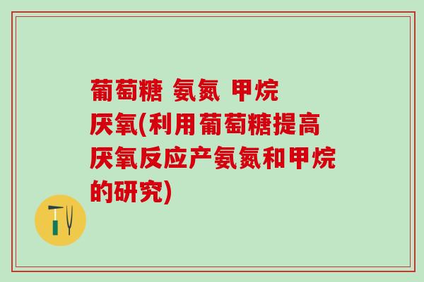 葡萄糖 氨氮 甲烷 厌氧(利用葡萄糖提高厌氧反应产氨氮和甲烷的研究)