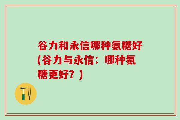 谷力和永信哪种氨糖好(谷力与永信:哪种氨糖更好?) 谷力和永信哪种氨糖好(谷力与永信:哪种氨糖更好?)