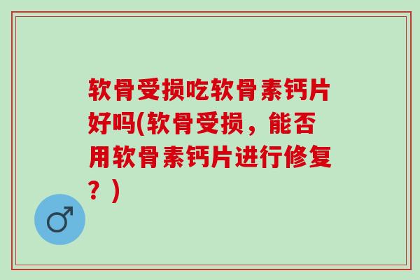 软骨受损吃软骨素钙片好吗(软骨受损，能否用软骨素钙片进行修复？)