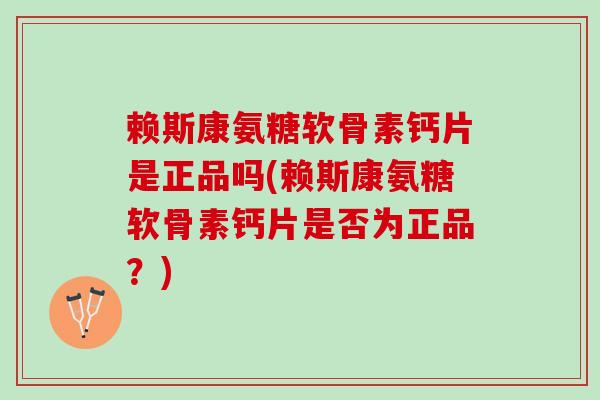 赖斯康氨糖软骨素钙片是正品吗(赖斯康氨糖软骨素钙片是否为正品？)