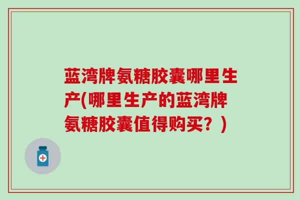 蓝湾牌氨糖胶囊哪里生产(哪里生产的蓝湾牌氨糖胶囊值得购买？)