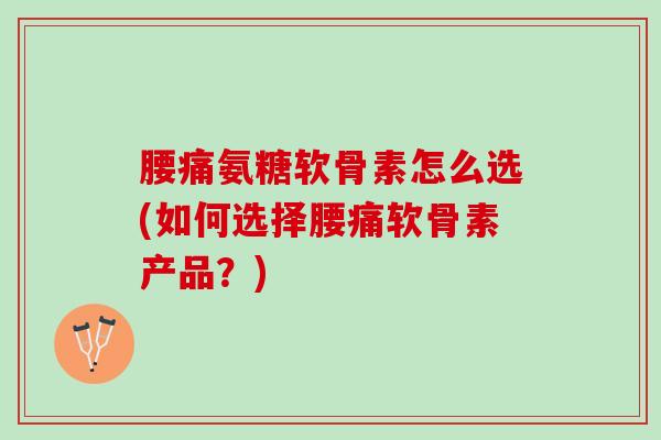 腰痛氨糖软骨素怎么选(如何选择腰痛软骨素产品？)