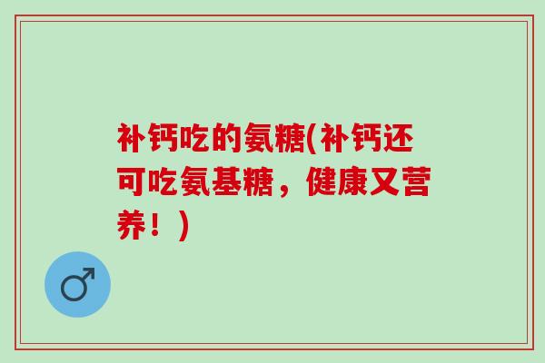 补钙吃的氨糖(补钙还可吃氨基糖，健康又营养！)
