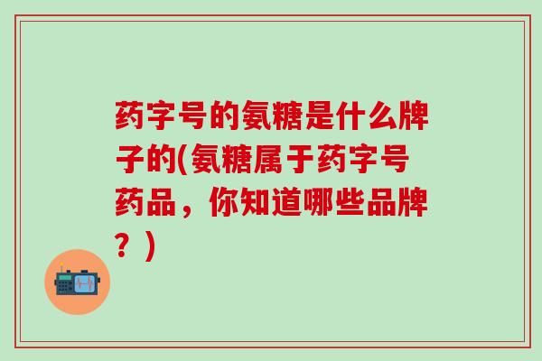 药字号的氨糖是什么牌子的(氨糖属于药字号药品，你知道哪些品牌？)