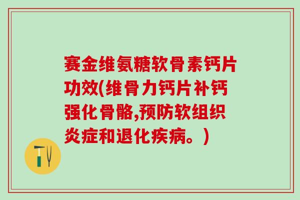 赛金维氨糖软骨素钙片功效(维骨力钙片补钙强化骨骼,预防软组织炎症和退化疾病。)