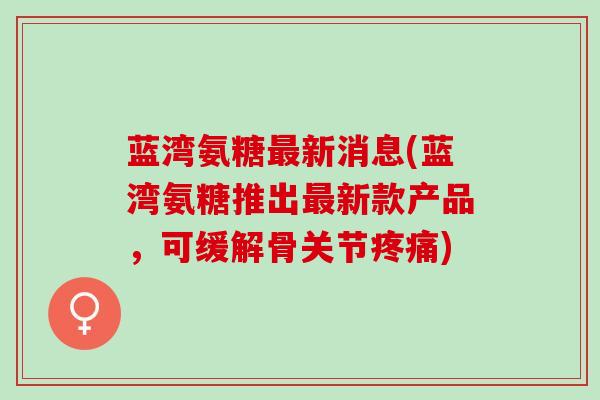 蓝湾氨糖最新消息(蓝湾氨糖推出最新款产品，可缓解骨关节疼痛)