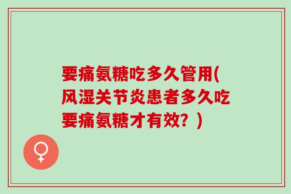 要痛氨糖吃多久管用(风湿关节炎患者多久吃要痛氨糖才有效？)