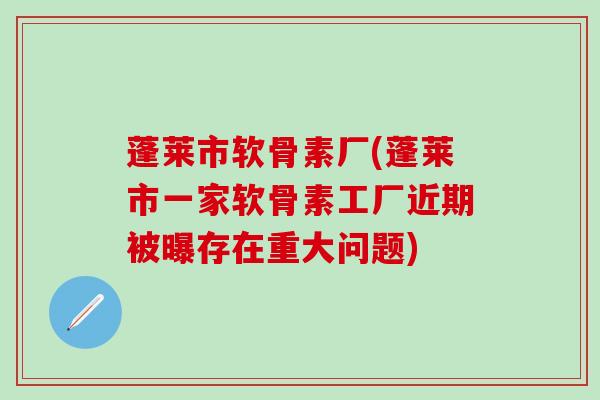 蓬莱市软骨素厂(蓬莱市一家软骨素工厂近期被曝存在重大问题) 蓬莱市软骨素厂(蓬莱市一家软骨素工厂近期被曝存在重大问题)