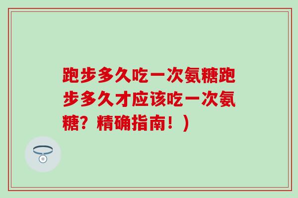 跑步多久吃一次氨糖跑步多久才应该吃一次氨糖？精确指南！)