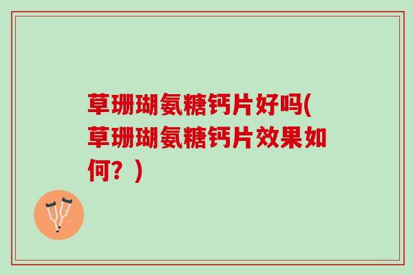 草珊瑚氨糖钙片好吗(草珊瑚氨糖钙片效果如何？)