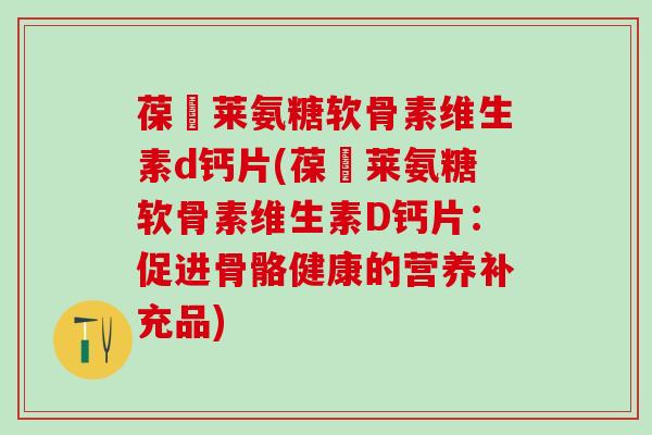 葆苾莱氨糖软骨素维生素d钙片(葆苾莱氨糖软骨素维生素D钙片:促进骨骼健康的营养补充品) 葆苾莱氨糖软骨素维生素d钙片(葆苾莱氨糖软骨素维生素D钙片:促进骨骼健康的营养补充品)