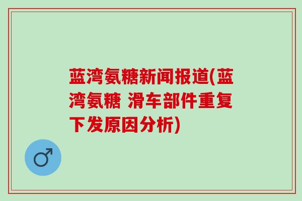 蓝湾氨糖新闻报道(蓝湾氨糖 滑车部件重复下发原因分析) 蓝湾氨糖新闻报道(蓝湾氨糖 滑车部件重复下发原因分析)