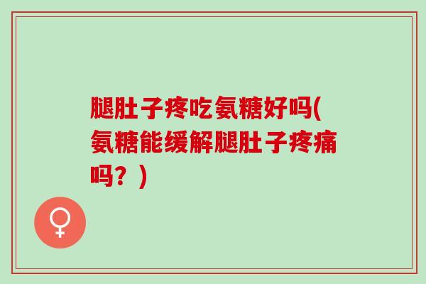 腿肚子疼吃氨糖好吗(氨糖能缓解腿肚子吗?) 腿肚子疼吃氨糖好吗(氨糖能缓解腿肚子吗?)