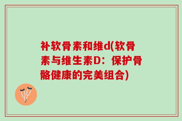 补软骨素和维d(软骨素与维生素D：保护骨骼健康的完美组合)