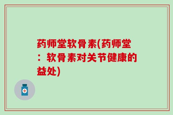 药师堂软骨素(药师堂：软骨素对关节健康的益处)