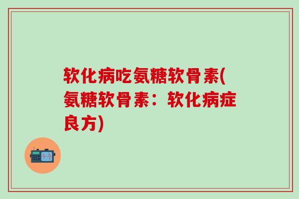 软化病吃氨糖软骨素(氨糖软骨素：软化病症良方)