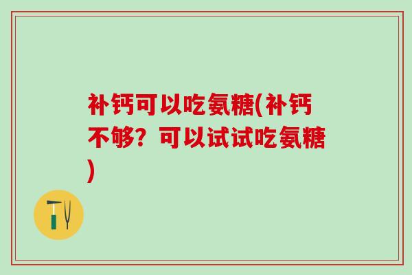 补钙可以吃氨糖(补钙不够？可以试试吃氨糖)