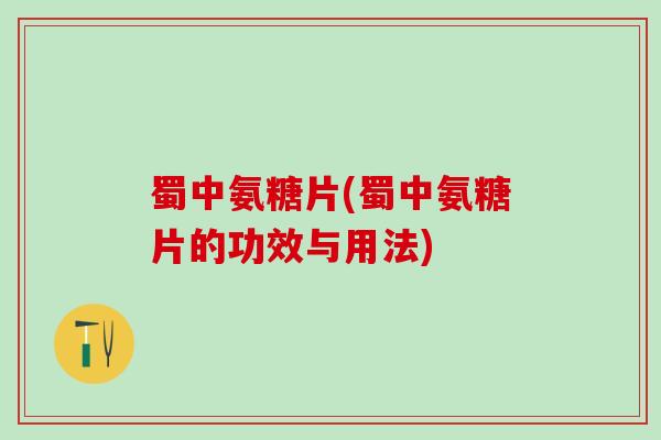 蜀中氨糖片(蜀中氨糖片的功效与用法)