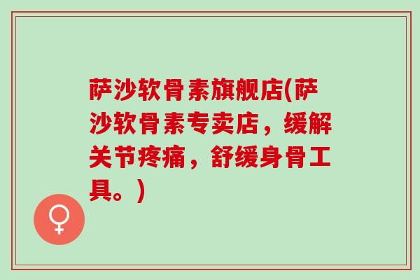 萨沙软骨素旗舰店(萨沙软骨素专卖店，缓解关节疼痛，舒缓身骨工具。)