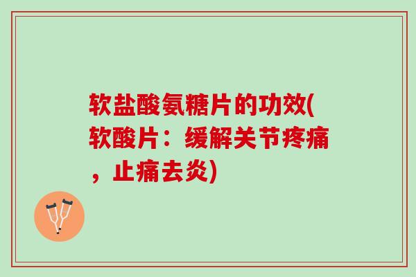 软盐酸氨糖片的功效(软酸片：缓解关节疼痛，止痛去炎)