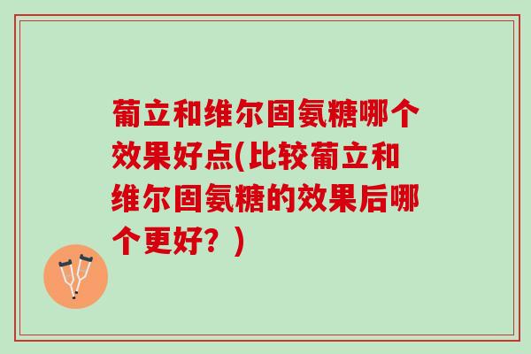 葡立和维尔固氨糖哪个效果好点(比较葡立和维尔固氨糖的效果后哪个更好？)