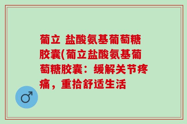 葡立 盐酸氨基葡萄糖胶囊(葡立盐酸氨基葡萄糖胶囊：缓解关节疼痛，重拾舒适生活
