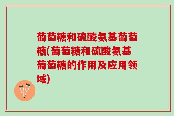 葡萄糖和硫酸氨基葡萄糖(葡萄糖和硫酸氨基葡萄糖的作用及应用领域)