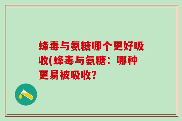 蜂毒与氨糖哪个更好吸收(蜂毒与氨糖:哪种更易被吸收? 蜂毒与氨糖哪个更好吸收(蜂毒与氨糖:哪种更易被吸收?
