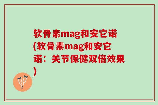 软骨素mag和安它诺(软骨素mag和安它诺：关节保健双倍效果)