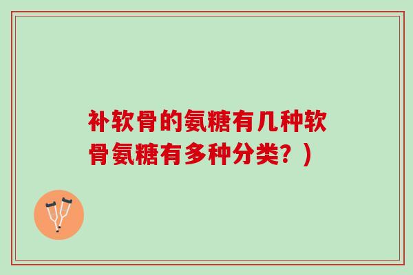 补软骨的氨糖有几种软骨氨糖有多种分类？)