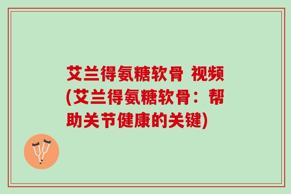 艾兰得氨糖软骨 视频(艾兰得氨糖软骨：帮助关节健康的关键)