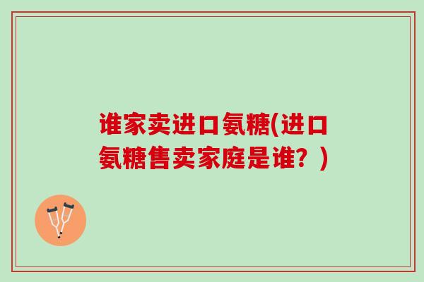 谁家卖进口氨糖(进口氨糖售卖家庭是谁？)