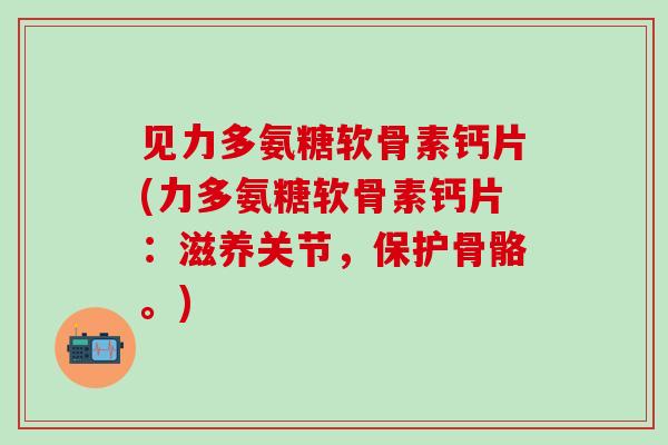 见力多氨糖软骨素钙片(力多氨糖软骨素钙片：滋养关节，保护骨骼。)