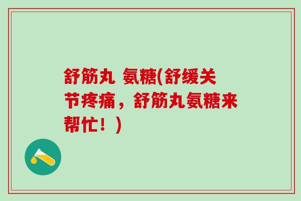 舒筋丸 氨糖(舒缓关节疼痛，舒筋丸氨糖来帮忙！)