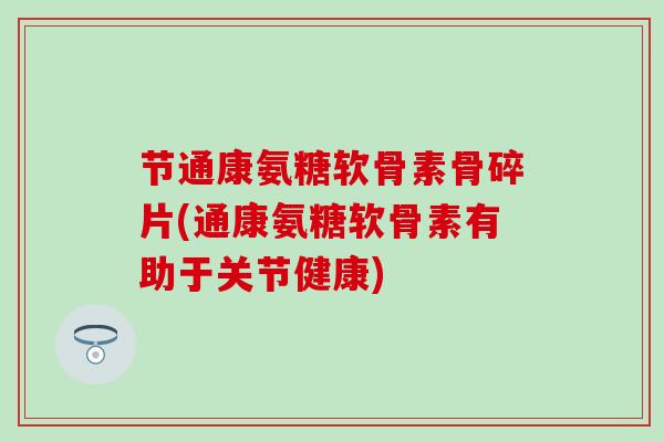 节通康氨糖软骨素骨碎片(通康氨糖软骨素有助于关节健康)