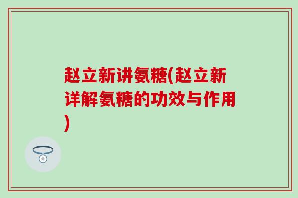 赵立新讲氨糖(赵立新详解氨糖的功效与作用)