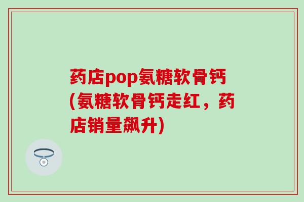 药店pop氨糖软骨钙(氨糖软骨钙走红，药店销量飙升)