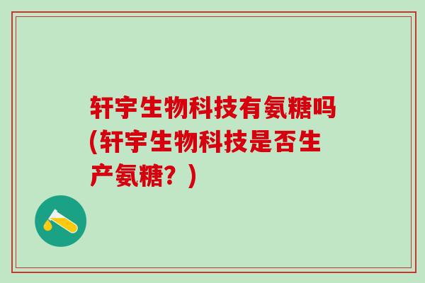 轩宇生物科技有氨糖吗(轩宇生物科技是否生产氨糖？)