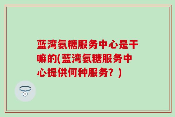 蓝湾氨糖服务中心是干嘛的(蓝湾氨糖服务中心提供何种服务？)