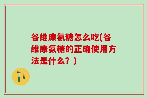 谷维康氨糖怎么吃(谷维康氨糖的正确使用方法是什么？)