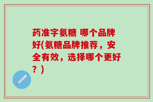 药准字氨糖 哪个品牌好(氨糖品牌推荐，安全有效，选择哪个更好？)