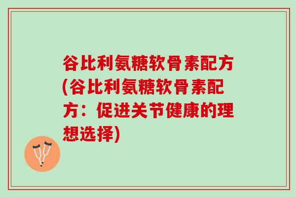 谷比利氨糖软骨素配方(谷比利氨糖软骨素配方：促进关节健康的理想选择)