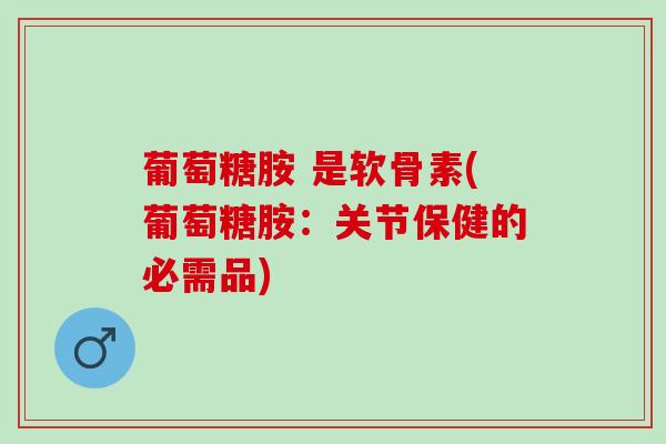 葡萄糖胺 是软骨素(葡萄糖胺:关节保健的必需品) 葡萄糖胺 是软骨素(葡萄糖胺:关节保健的必需品)