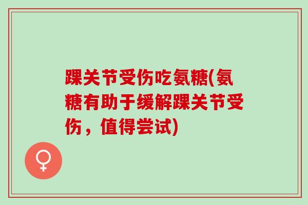踝关节受伤吃氨糖(氨糖有助于缓解踝关节受伤，值得尝试)